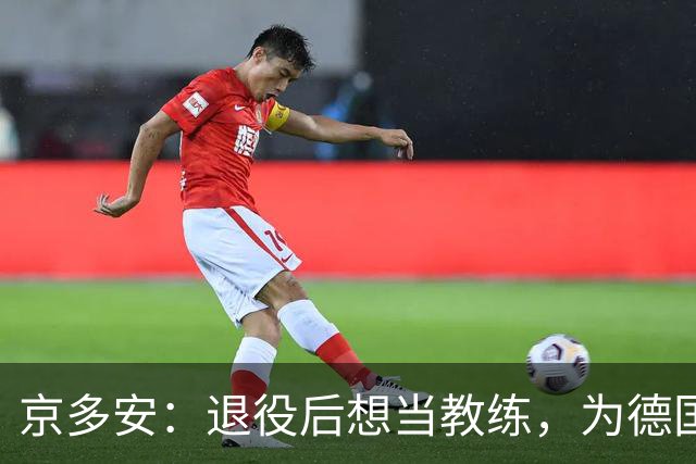 京多安：退役后想当教练，为德国足协工作，或当瓜帅的助教
