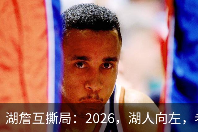 湖詹互撕局：2026，湖人向左，老詹向右！【嘉宾：湖社老宋、祖爷】