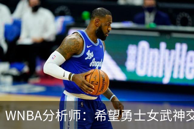 WNBA分析师：希望勇士女武神交易得到普拉姆，她与主帅有夺冠旧情